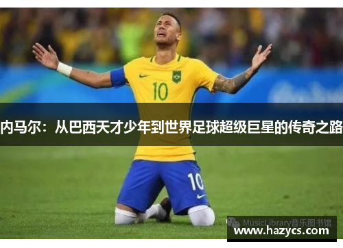 内马尔：从巴西天才少年到世界足球超级巨星的传奇之路