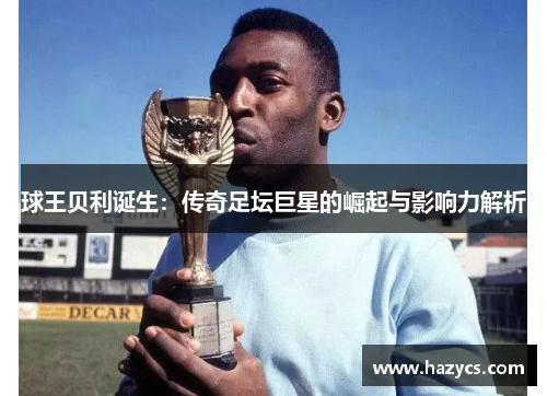 球王贝利诞生：传奇足坛巨星的崛起与影响力解析