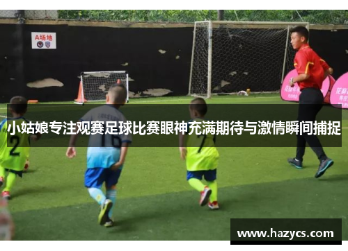 小姑娘专注观赛足球比赛眼神充满期待与激情瞬间捕捉