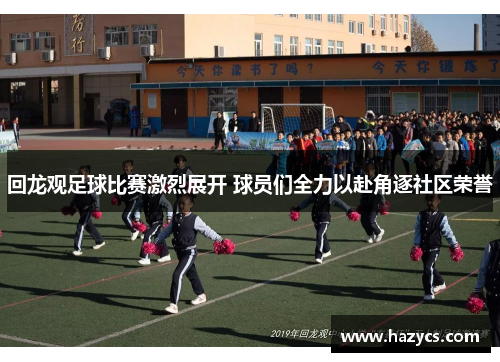 回龙观足球比赛激烈展开 球员们全力以赴角逐社区荣誉