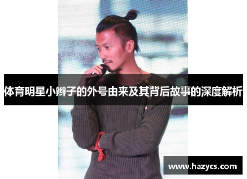 体育明星小辫子的外号由来及其背后故事的深度解析