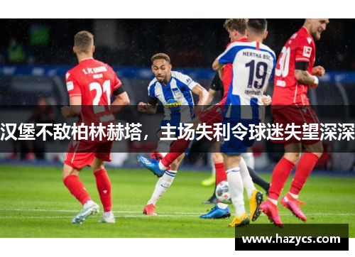 汉堡不敌柏林赫塔，主场失利令球迷失望深深