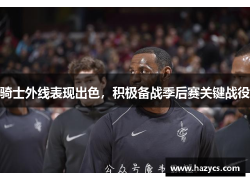 骑士外线表现出色，积极备战季后赛关键战役