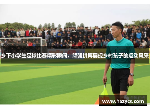 乡下小学生足球比赛精彩瞬间，顽强拼搏展现乡村孩子的运动风采