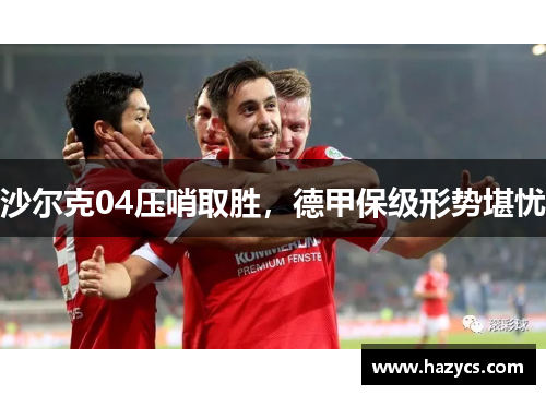 沙尔克04压哨取胜，德甲保级形势堪忧