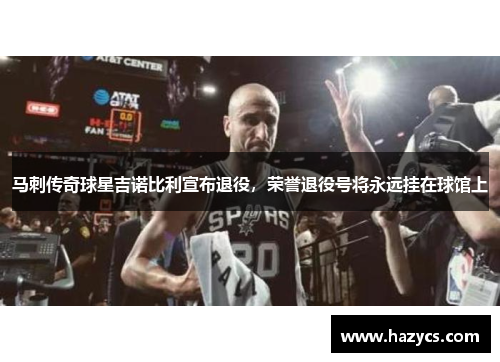 马刺传奇球星吉诺比利宣布退役，荣誉退役号将永远挂在球馆上