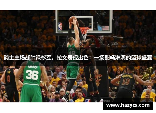 骑士主场战胜绿衫军，拉文表现出色：一场酣畅淋漓的篮球盛宴