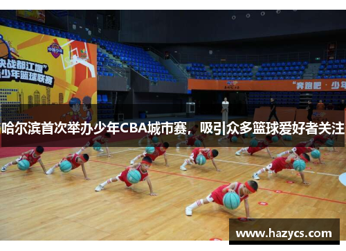 哈尔滨首次举办少年CBA城市赛，吸引众多篮球爱好者关注