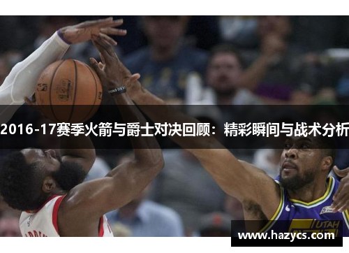 2016-17赛季火箭与爵士对决回顾：精彩瞬间与战术分析