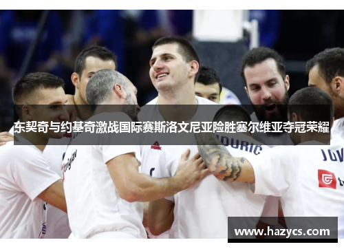 东契奇与约基奇激战国际赛斯洛文尼亚险胜塞尔维亚夺冠荣耀