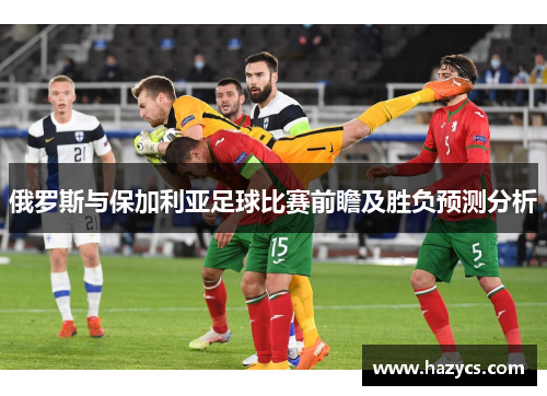俄罗斯与保加利亚足球比赛前瞻及胜负预测分析