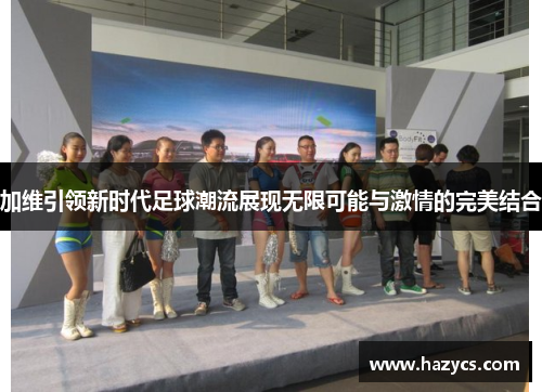 加维引领新时代足球潮流展现无限可能与激情的完美结合