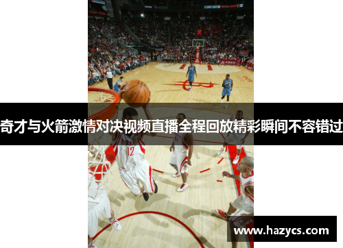 奇才与火箭激情对决视频直播全程回放精彩瞬间不容错过